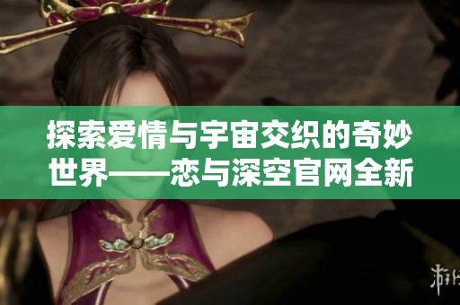 探索爱情与宇宙交织的奇妙世界——恋与深空官网全新上线