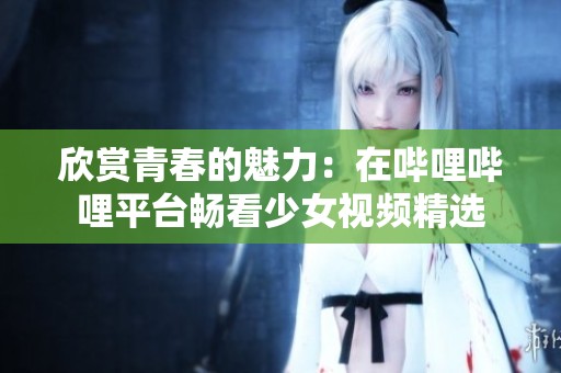 欣赏青春的魅力：在哔哩哔哩平台畅看少女视频精选