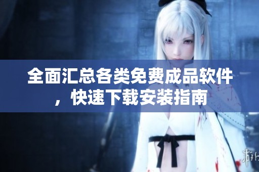 全面汇总各类免费成品软件，快速下载安装指南