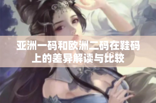 亚洲一码和欧洲二码在鞋码上的差异解读与比较