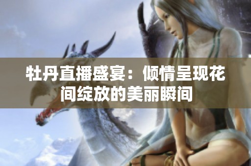 牡丹直播盛宴：倾情呈现花间绽放的美丽瞬间