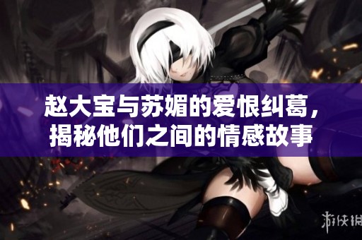 赵大宝与苏媚的爱恨纠葛，揭秘他们之间的情感故事