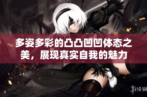 多姿多彩的凸凸凹凹体态之美，展现真实自我的魅力