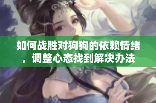 如何战胜对狗狗的依赖情绪，调整心态找到解决办法
