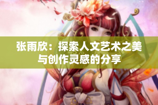 张雨欣：探索人文艺术之美与创作灵感的分享