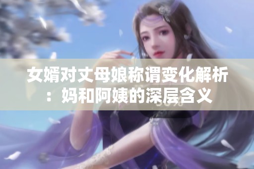 女婿对丈母娘称谓变化解析：妈和阿姨的深层含义
