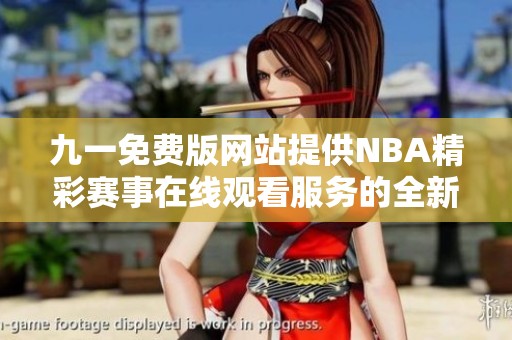 九一免费版网站提供NBA精彩赛事在线观看服务的全新体验