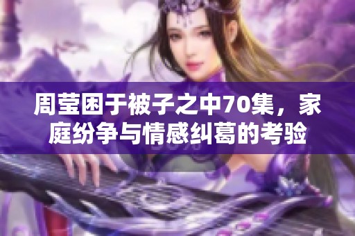周莹困于被子之中70集，家庭纷争与情感纠葛的考验