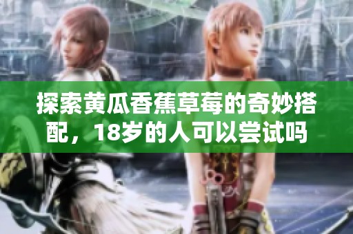 探索黄瓜香蕉草莓的奇妙搭配，18岁的人可以尝试吗