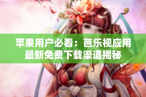 苹果用户必看：芭乐视应用最新免费下载渠道揭秘