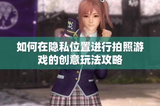 如何在隐私位置进行拍照游戏的创意玩法攻略