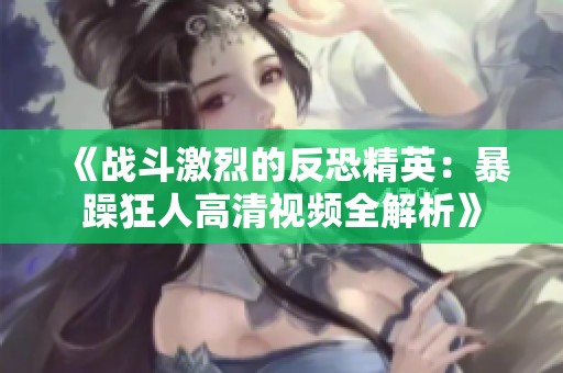《战斗激烈的反恐精英：暴躁狂人高清视频全解析》