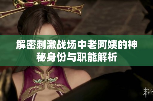 解密刺激战场中老阿姨的神秘身份与职能解析