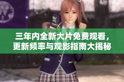 三年内全新大片免费观看，更新频率与观影指南大揭秘