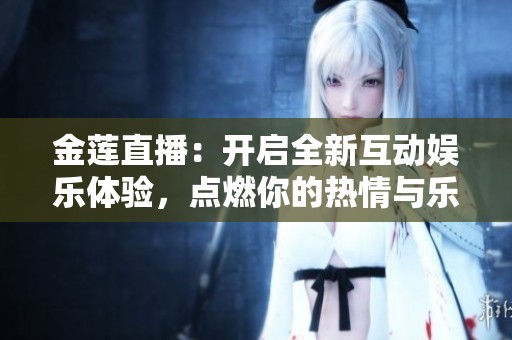 金莲直播：开启全新互动娱乐体验，点燃你的热情与乐趣