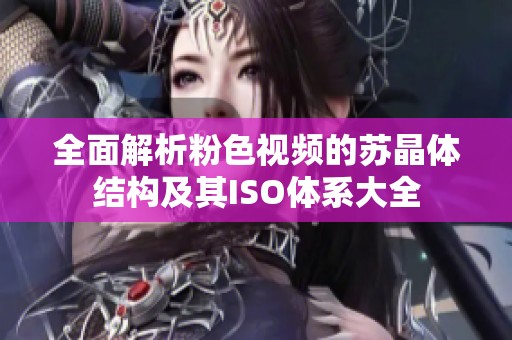 全面解析粉色视频的苏晶体结构及其ISO体系大全