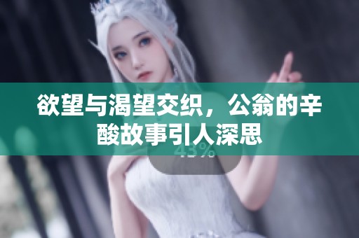 欲望与渴望交织，公翁的辛酸故事引人深思