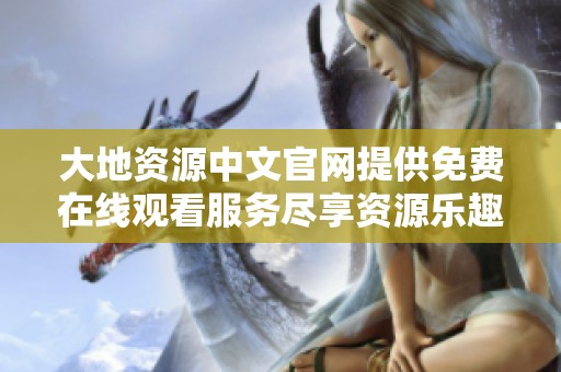 大地资源中文官网提供免费在线观看服务尽享资源乐趣