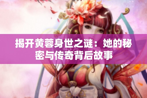 揭开黄蓉身世之谜：她的秘密与传奇背后故事