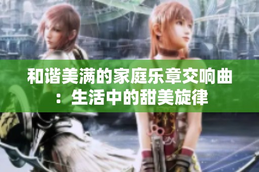 和谐美满的家庭乐章交响曲：生活中的甜美旋律