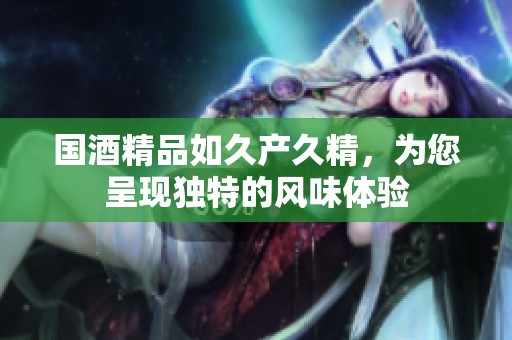 国酒精品如久产久精，为您呈现独特的风味体验