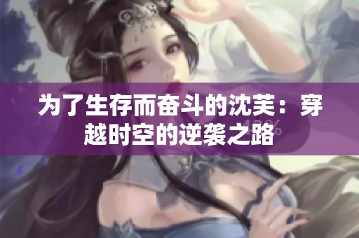 为了生存而奋斗的沈芙：穿越时空的逆袭之路