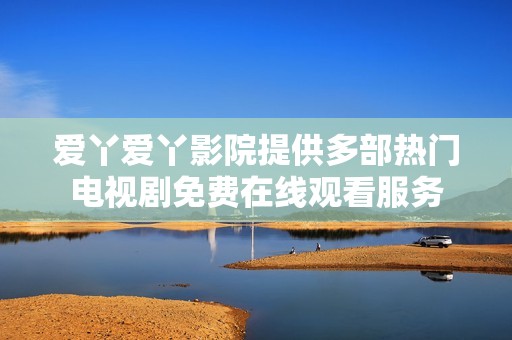 爱丫爱丫影院提供多部热门电视剧免费在线观看服务