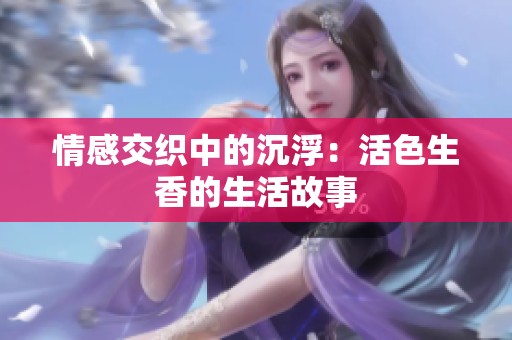 情感交织中的沉浮：活色生香的生活故事