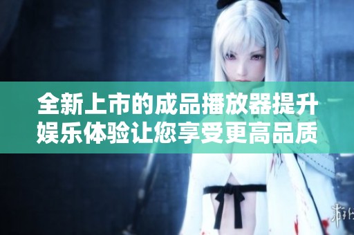 全新上市的成品播放器提升娱乐体验让您享受更高品质音效