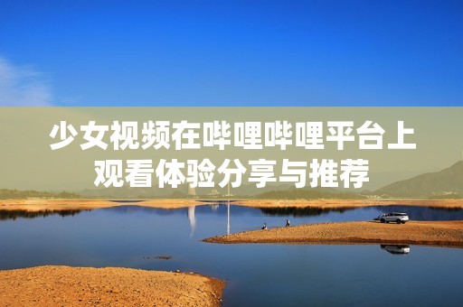 少女视频在哔哩哔哩平台上观看体验分享与推荐