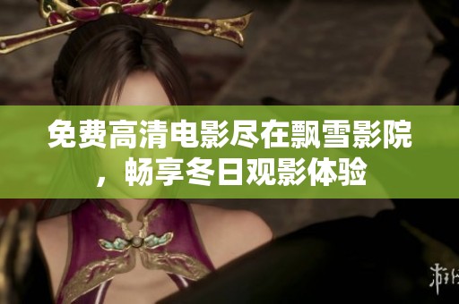 免费高清电影尽在飘雪影院，畅享冬日观影体验