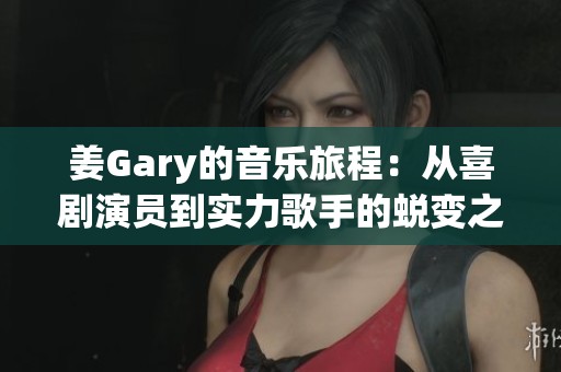 姜Gary的音乐旅程：从喜剧演员到实力歌手的蜕变之路
