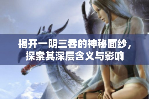 揭开一阴三吞的神秘面纱，探索其深层含义与影响