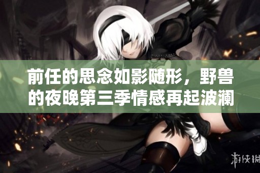 前任的思念如影随形，野兽的夜晚第三季情感再起波澜