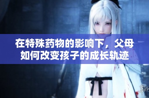 在特殊药物的影响下，父母如何改变孩子的成长轨迹