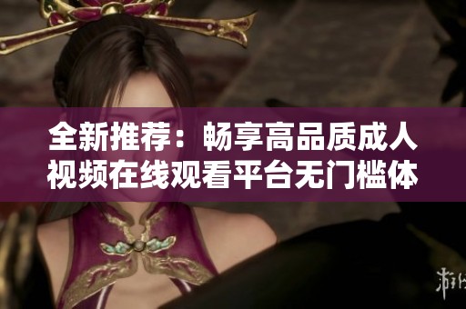 全新推荐：畅享高品质成人视频在线观看平台无门槛体验