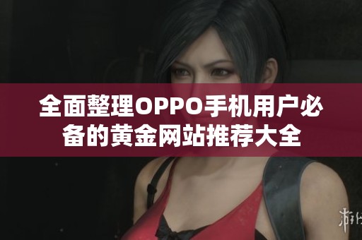 全面整理OPPO手机用户必备的黄金网站推荐大全