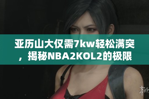 亚历山大仅需7kw轻松满突，揭秘NBA2KOL2的极限技巧