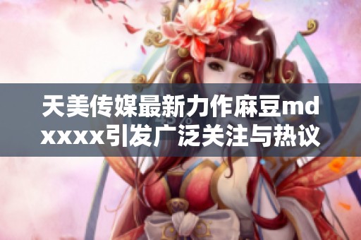 天美传媒最新力作麻豆mdxxxx引发广泛关注与热议