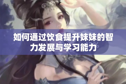 如何通过饮食提升妹妹的智力发展与学习能力