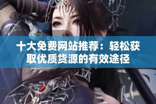 十大免费网站推荐：轻松获取优质货源的有效途径