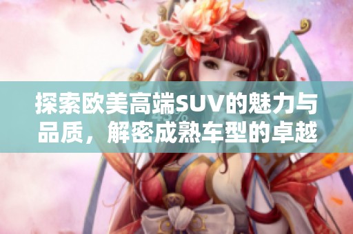 探索欧美高端SUV的魅力与品质，解密成熟车型的卓越表现
