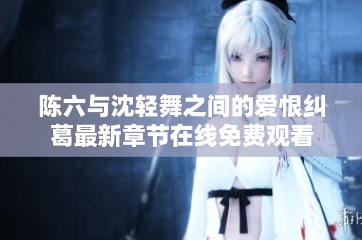 陈六与沈轻舞之间的爱恨纠葛最新章节在线免费观看