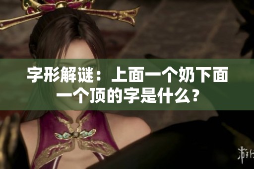 字形解谜：上面一个奶下面一个顶的字是什么？