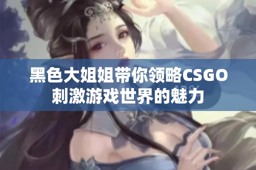 黑色大姐姐带你领略CSGO刺激游戏世界的魅力