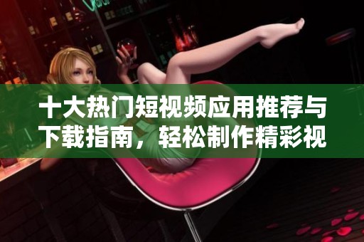 十大热门短视频应用推荐与下载指南，轻松制作精彩视频