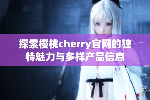 探索樱桃cherry官网的独特魅力与多样产品信息