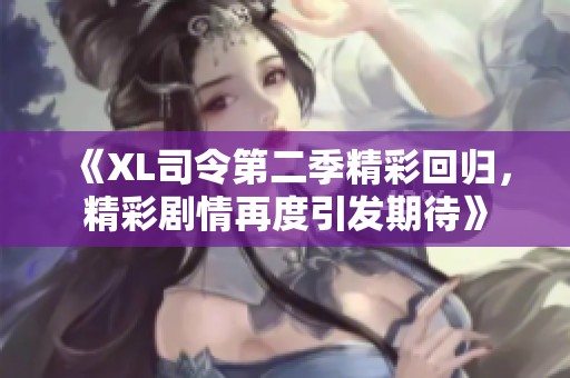 《XL司令第二季精彩回归，精彩剧情再度引发期待》