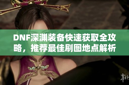 DNF深渊装备快速获取全攻略，推荐最佳刷图地点解析