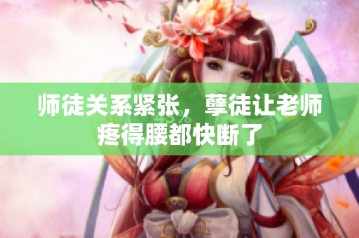 师徒关系紧张，孽徒让老师疼得腰都快断了